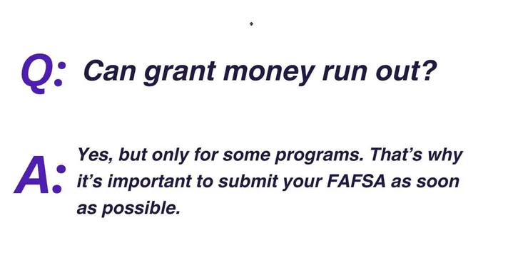 Q. Can grant money run out? A. Yes, but only for some programs. That's why it's important to submit your FAFSA as soon as possible.