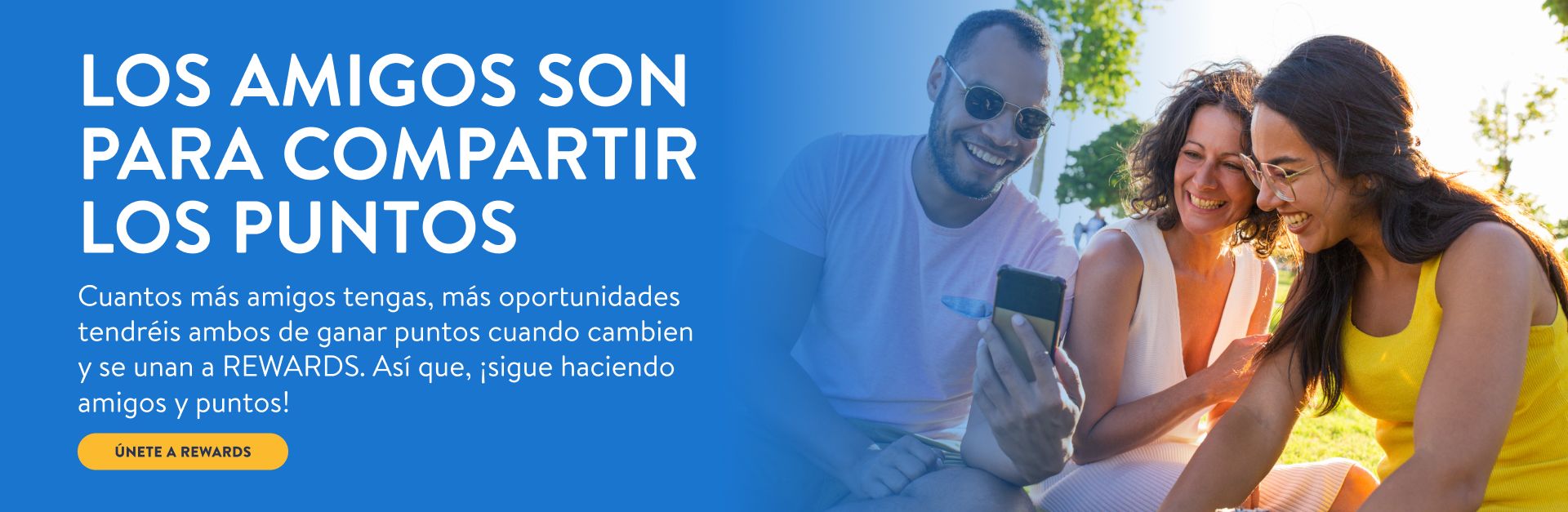 LOS AMIGOS SON PARA COMPARTIR LOS PUNTOS
Cuantos más amigos tengas, más oportunidades tendréis ambos de ganar puntos cuando cambien y se unan a REWARDS. Así que, ¡sigue haciendo amigos y puntos!
ÚNETE A REWARDS