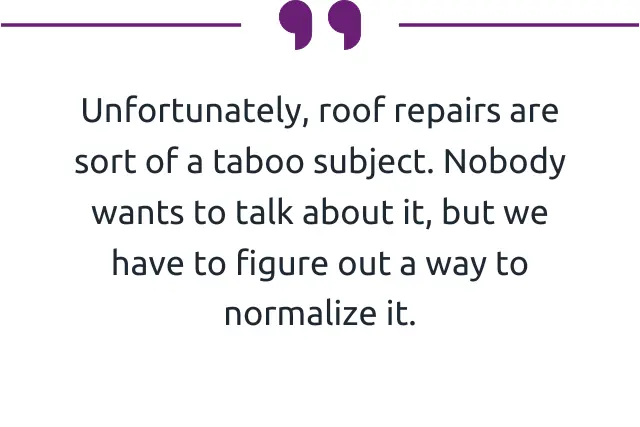 "Unfortunately, roof repairs are sort of a taboo subject. Nobody wants to talk about it, but we have to figure out a way to normalize it." 
