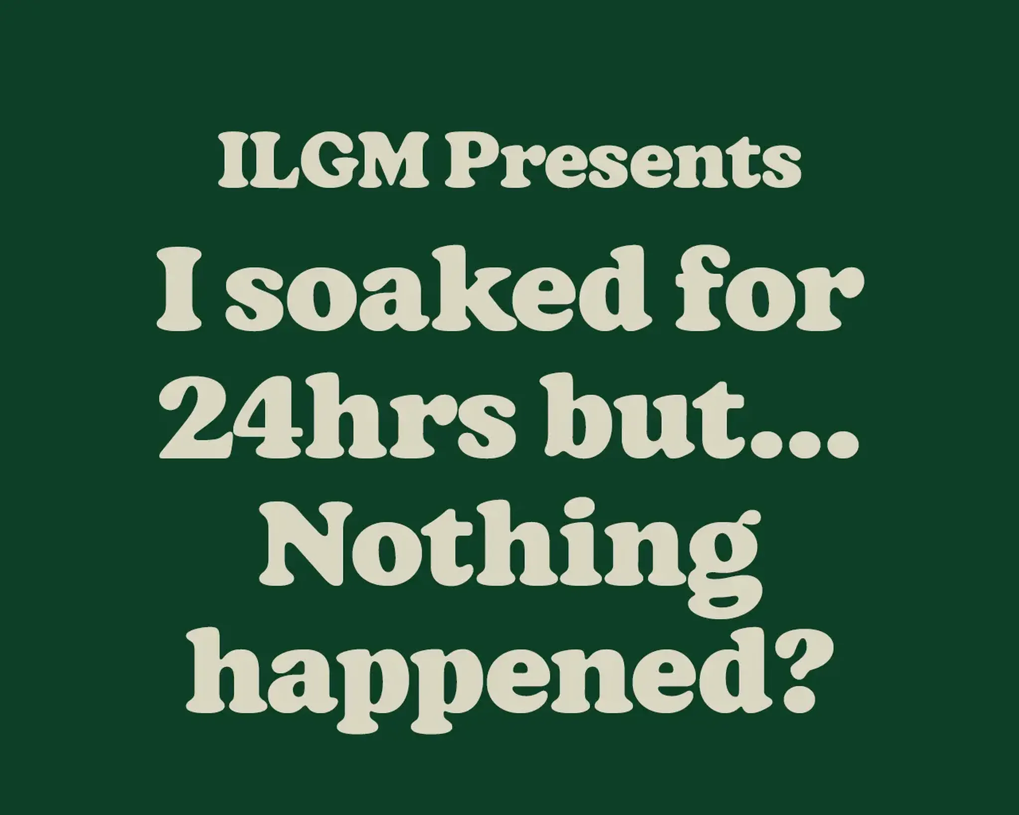 Text on a dark green background: "ILGM Presents I soaked for 24hrs but... Nothing happened?" in a bold, cream-colored font.